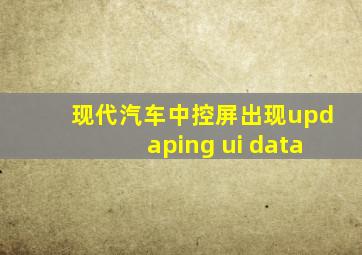 现代汽车中控屏出现updaping ui data